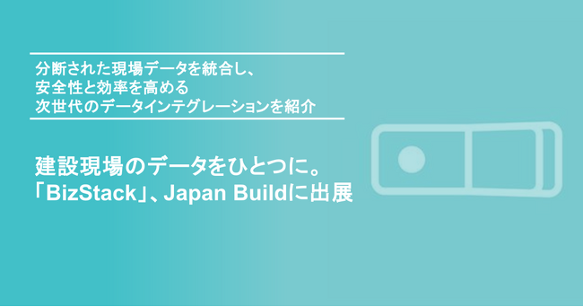 建設現場のデータをひとつに。「BizStack」、Japan Buildに出展