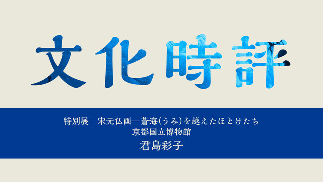 【ちえうみPLUS】宗教学者・君島彩子氏による文化時評「【展評】特別展 宋元仏画─蒼海（うみ）を越えたほとけたち」が掲載