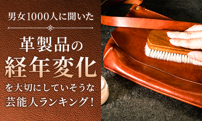 【男女1000人に聞いた】革製品の“経年変化”を大切にしていそうな芸能人ランキング！