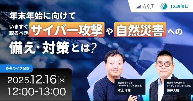 【セキュリティ担当・BCP担当必見】アクト × JX通信社 2社共催セミナー「年末年始に向けて、いますぐ取るべきサイバー攻撃や自然災害への備え・対策とは？」