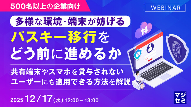 『【500名以上の企業向け】 多様な環境・端末が妨げるパスキー移行をどう前に進めるか』というテーマのウェビナーを開催