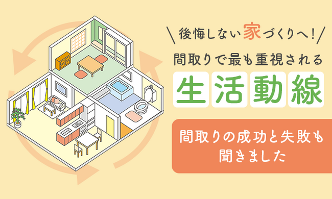 後悔しない家づくりへ！間取りで最も重視される「生活動線」。間取りの成功と失敗も聞きました