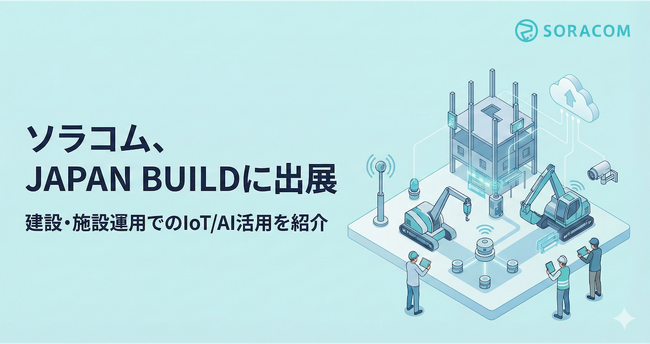 ソラコム、JAPAN BUILD に出展。建設・施設運用でのIoT/カメラ活用を紹介