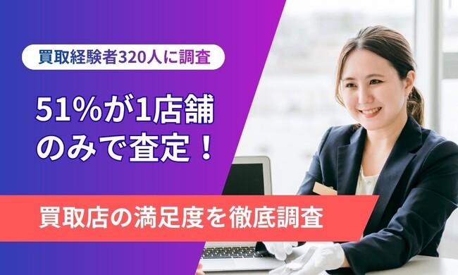【全国調査】買取経験者の半数が「1店舗で即決」説明不足に不満の声、査定満足度は4割にとどまる