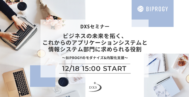 ビジネスの未来を拓く、これからのアプリケーションシステムと情報システム部門に求められる役割～BIPROGYのモダナイズ＆内製化支援～DXSセミナー開催（12/18）のお知らせ- 参加無料