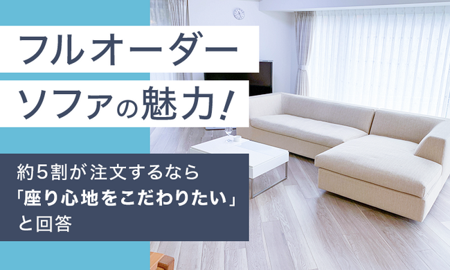 フルオーダーソファの魅力！約5割が注文するなら「座り心地をこだわりたい」と回答