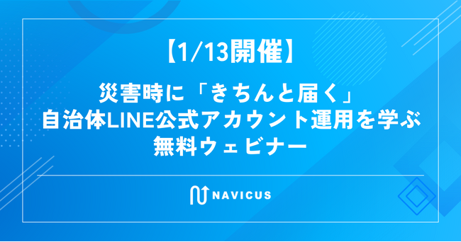 【1/13開催】災害時に「きちんと届く」自治体LINE公式アカウント運用を学ぶ無料ウェビナー