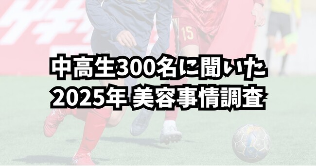 ー中高生男子約300名に聞いた 2025年最新の美容事情調査ー「モテる」より「清潔感」／美容意識の高まりが顕著に　8割以上が美容に関心、スキンケア実施率は7割超
