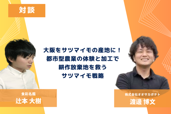 【都市型農業の成功モデル】耕作放棄地をサツマイモ畑へ。規格外品を「サツマイモバター」や「焼酎」に変え、3年で30名組織に急成長させた株式会社オオサカポテト 渡邊氏との対談記事を公開
