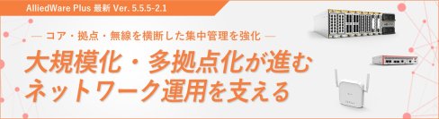 【新ライセンス提供開始】独自OS「AlliedWare Plus」の新バージョンで、ネットワーク規模拡大に対応する管理・設計機能を強化