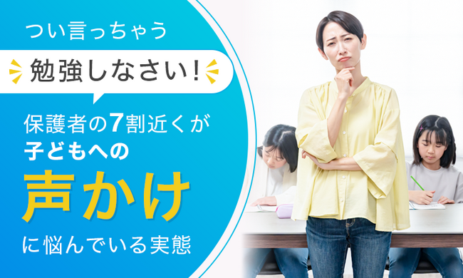 つい言っちゃう「勉強しなさい」。保護者の7割近くが子どもへの“声かけ”に悩んでいる実態