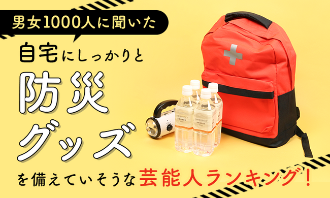 【男女1000人に聞いた】自宅にしっかりと防災グッズを備えていそうな芸能人ランキング！