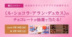 【高島屋】高島屋ネオバンク限定
「高島屋ネオバンクアプリで決済すると〈ル・ショコラ・アラン・デュカス〉のチョコレートが抽せんで当たる！キャンペーン」実施