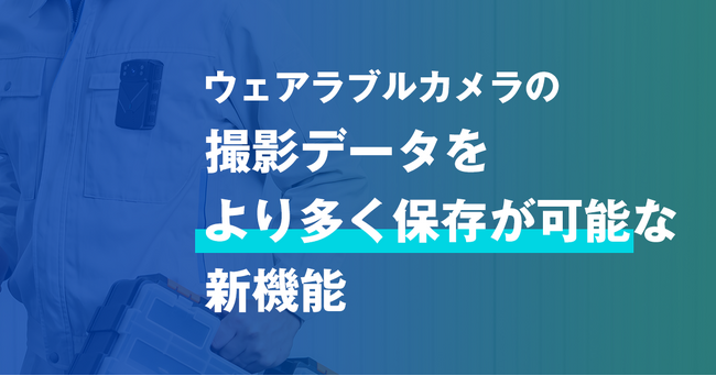 ウェアラブルカメラで撮影したデータをサーバーへ自動アップロード　　より多く保存が可能な新機能登場