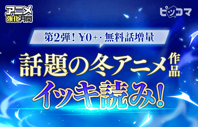 \第二弾/話題の冬アニメ化作品!ピッコマなら無料話増量でイッキ読みできるチャンス!