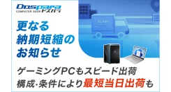 【ドスパラ】BTOパソコン　更なる納期短縮のお知らせ　ゲーミングPCも納期を大幅短縮　構成・条件により最短当日出荷も可能