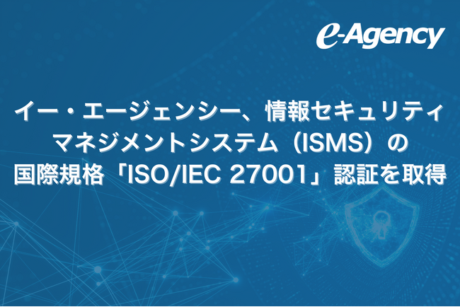 イー・エージェンシー、情報セキュリティマネジメントシステム（ISMS）の国際規格「ISO/IEC 27001」認証を取得
