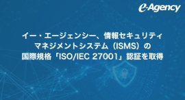 イー・エージェンシー、情報セキュリティマネジメントシステム(ISMS)の国際規格「ISO/IEC 27001」認証を取得 イー・エージェンシー、情報セキュリティマネジメントシステム(ISMS)の国際規格「ISO/IEC 27001」認証を取得