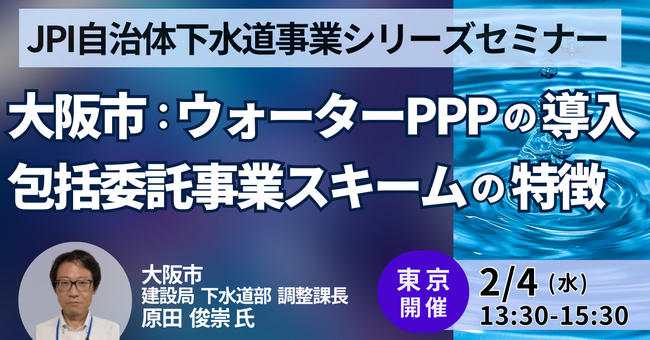 【JPIセミナー】大阪市「ウォーターPPPの導入、包括委託事業スキームの特徴と今後の展開について」2月4日(水)＜東京開催＞