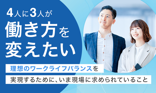 4人に3人が「働き方を変えたい」理想のワークライフバランスを実現するために、いま現場に求められていること