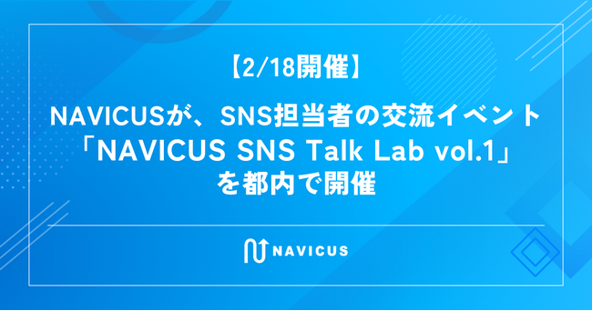 【2/18開催】NAVICUSが、SNS担当者の交流イベント「NAVICUS SNS Talk Lab vol.1」を都内で開催