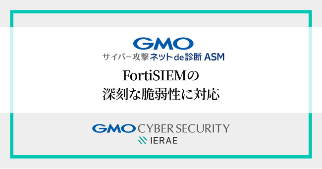 GMOサイバーセキュリティ byイエラエ、「GMOサイバー攻撃 ネットde診断 ASM」でFortiSIEMの深刻な未認証リモートコード実行脆弱性に緊急対応