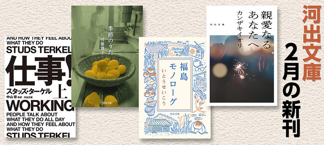 【河出文庫2月の新刊】いとうせいこう『福島モノローグ』、カンザキイオリ『親愛なるあなたへ』、佐藤雅子『季節のうた』、米ジャーナリズムの記念碑的名著復刊『仕事！』上下巻、5点を発売。