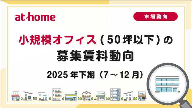 【アットホーム調査】小規模オフィス(50坪以下)の募集賃料動向 -2025年下期(7月～12月)