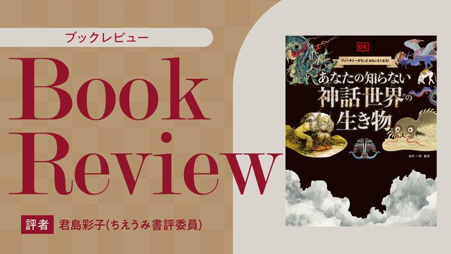 【ちえうみPLUS】ちえうみ書評委員・君島彩子氏による『あなたの知らない 神話世界の生き物』（世界文化社）の書評が公開！