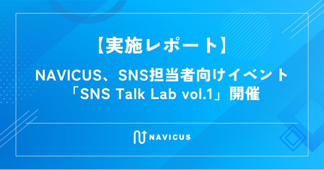 【実施レポート】NAVICUS、SNS担当者向けイベント「SNS Talk Lab vol.1」開催