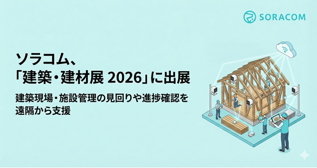 ソラコム、「建築・建材展 2026」に出展、建築現場・施設管理の見回りや進捗確認を遠隔から支援