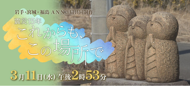 岩手・宮城・福島ＡＮＮ３局共同制作「震災１５年　これからも、この場所で」を放送します