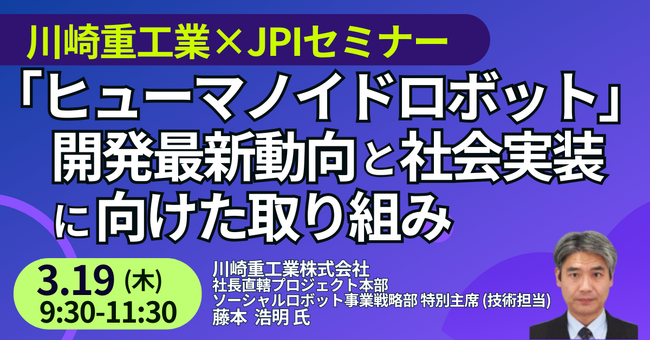 【JPIセミナー】「川崎重工業（株）の “ヒューマノイドロボット” その開発最新動向と社会実装に向けた取り組み」3月19日(木)開催