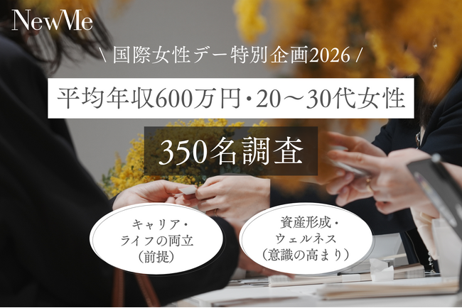 【NewMe総研】＼国際女性デー特別企画2026／「キャリア・ライフの両立」は前提へ。平均年収600万円・20～30代女性350名調査で見えた、“資産形成”と“ウェルネス”意識の高まり