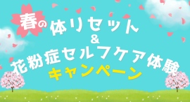 【全国開催】「春の体リセット&花粉症セルフケア体験」キャンペーン〜 春をもっと快適に過ごすための体リセット&セルフケア体験 〜 【全国開催】「春の体リセット&花粉症セルフケア体験」キャンペーン〜 春をもっと快適に過ごすための体リセット&セルフケア体験 〜