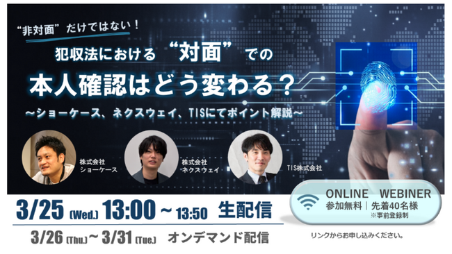 【3/25法改正対応ウェビナー】非対面だけではない！犯収法における”対面”での本人確認はどう変わる？～ショーケース、ネクスウェイ、TISにてポイント解説～