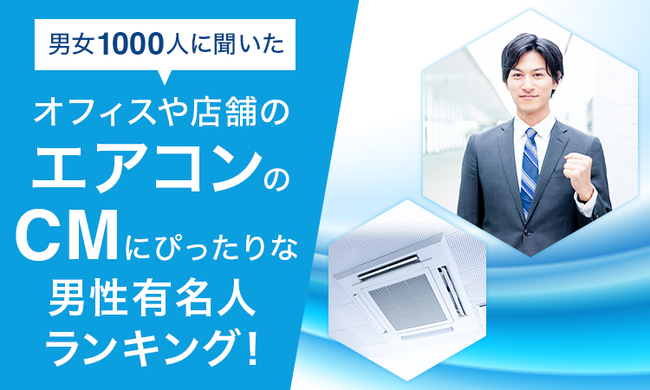 【男女1000人に聞いた】オフィスや店舗のエアコンのCMにぴったりな男性有名人ランキング！