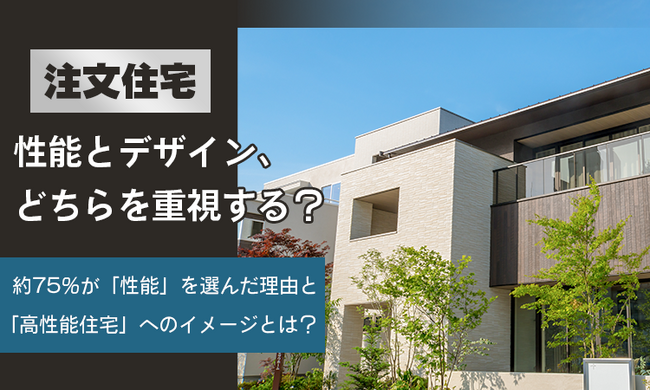 【注文住宅】性能とデザイン、どちらを重視する？約75％が「性能」を選んだ理由と「高性能住宅」へのイメージとは？