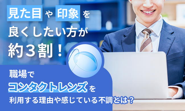 見た目や印象を良くしたい方が約3割！職場でコンタクトレンズを利用する理由や感じている不調とは？
