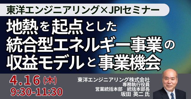 【JPIセミナー】東洋エンジニアリング（株）「地熱を起点とした統合型エネルギー事業の収益モデルと事業機会」4月16日(木)開催