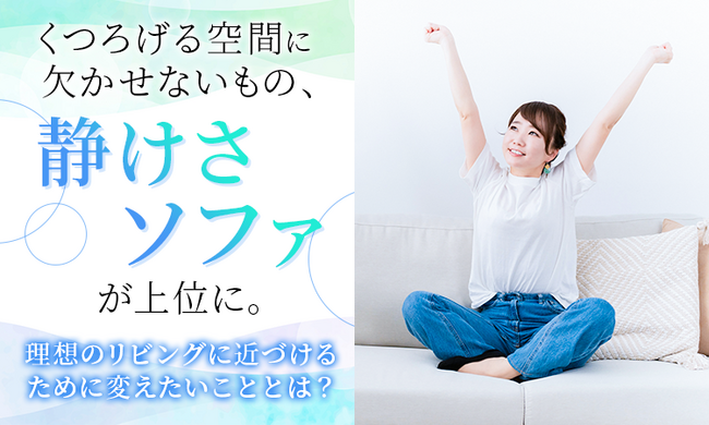 くつろげる空間に欠かせないもの、「静けさ」「ソファ」が上位に。理想のリビングに近づけるために変えたいこととは？