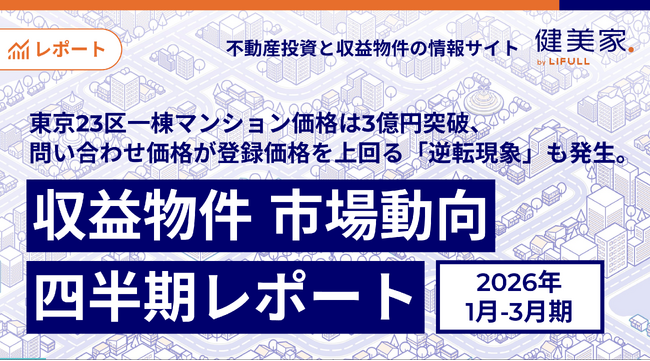 東京23区一棟マンション価格は3億円突破、問い合わせ価格が登録価格を上回る「逆転現象」も発生。「収益物件 市場動向四半期レポート」2026年1月～3月期