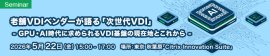 老舗VDIベンダーが語る『次世代VDI』 - GPU・AI時代に求められるVDI基盤の現在地とこれから - 