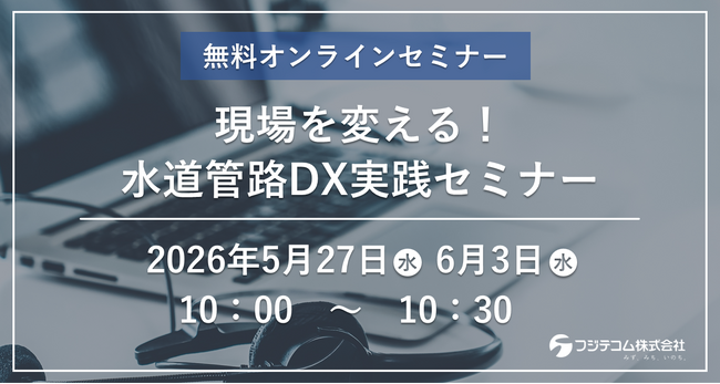 【5/27(水)・6/3(水)開催】フジテコムが無料オンラインセミナー『現場を変える！水道管路DX実践セミナー』を開催します