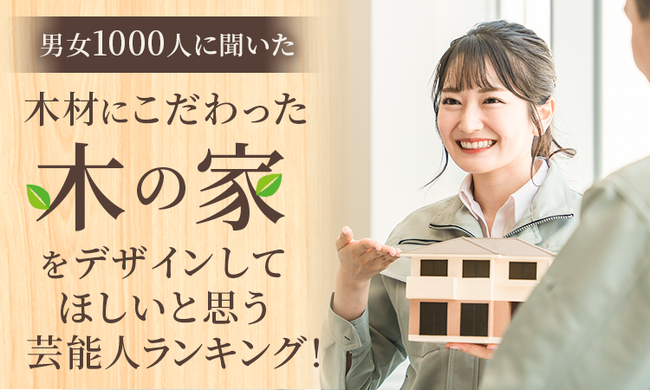 【男女1000人に聞いた】木材にこだわった『木の家』をデザインしてほしいと思う芸能人ランキング！