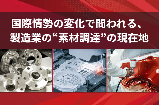 【国際情勢の変化で問われる、製造業の“素材調達”の現在地】価格改定や安定供給をめぐり、製造業のサプライチェーンに何が起きているのか