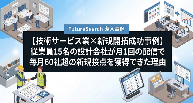 【技術サービス業×新規開拓成功事例】従業員15名の設計会社が月1回の配信で毎月60社超の新規接点を獲得できた理由