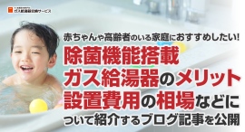 赤ちゃんや高齢者のいる家庭におすすめしたい除菌機能搭載ガス給湯器のメリット、設置費用の相場などについて紹介するブログ記事を、ガス給湯器交換サービスが公開 赤ちゃんや高齢者のいる家庭におすすめしたい除菌機能搭載ガス給湯器のメリット、設置費用の相場などについて紹介するブログ記事を、ガス給湯器交換サービスが公開