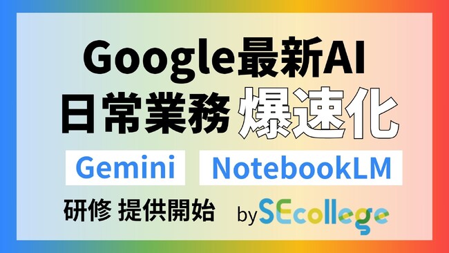 【SEカレッジ】生成AI需要の増加を受け、6月より新たなAI研修を開催～Gemini、NotebookLMの実践活用で業務効率化へ～