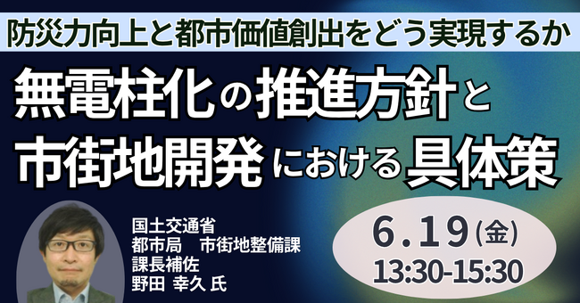 【JPIセミナー】国土交通省「無電柱化の推進方針と市街地開発における具体策 ～防災力向上と都市価値創出をどう実現するか～」6月19日(金)開催